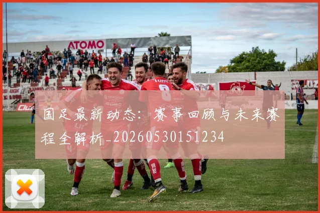 国足最新动态：赛事回顾与未来赛程全解析_20260530151234