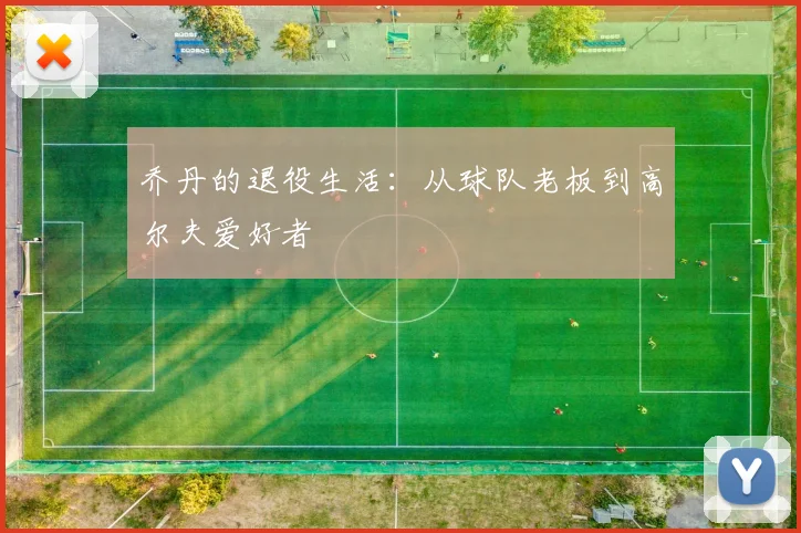 乔丹的退役生活：从球队老板到高尔夫爱好者