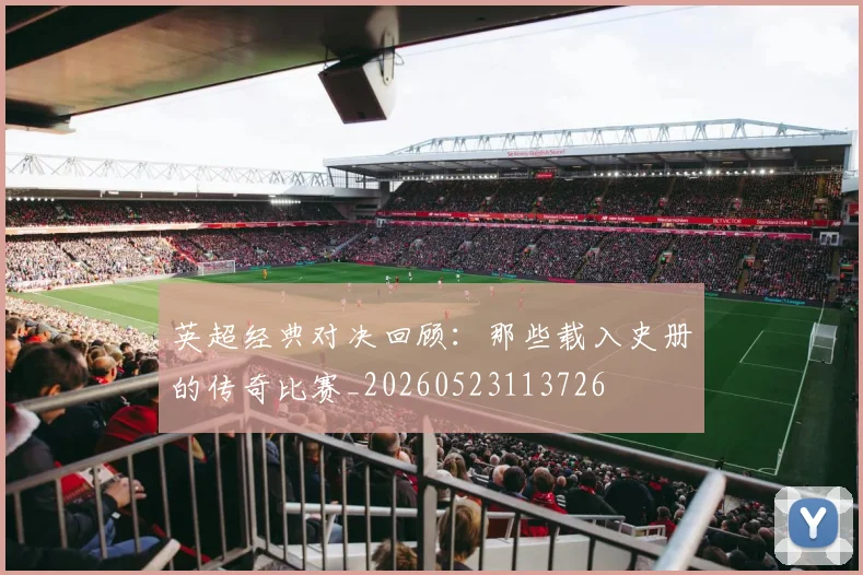 英超经典对决回顾:那些载入史册的传奇比赛_20260523113726