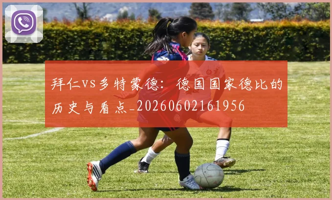 拜仁vs多特蒙德：德国国家德比的历史与看点_20260602161956